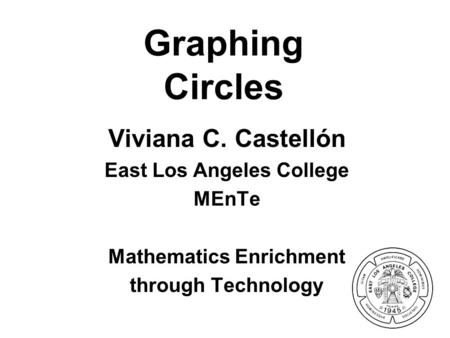 Graphing Circles Viviana C. Castellón East Los Angeles College MEnTe Mathematics Enrichment through Technology.