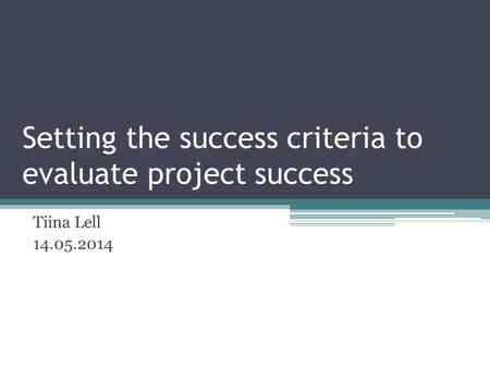 Setting the success criteria to evaluate project success Tiina Lell 14.05.2014.