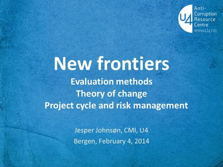 New frontiers Evaluation methods Theory of change Project cycle and risk management Jesper Johnsøn, CMI, U4 Bergen, February 4, 2014.