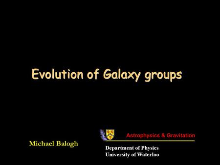 Evolution of Galaxy groups Michael Balogh Department of Physics University of Waterloo.