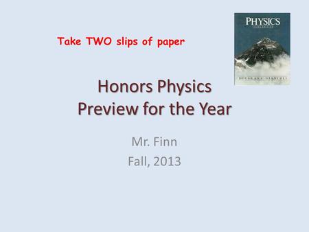 Honors Physics Preview for the Year Mr. Finn Fall, 2013 Take TWO slips of paper.