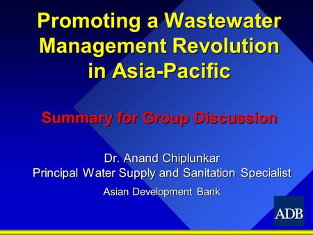 Promoting a Wastewater Management Revolution in Asia-Pacific Summary for Group Discussion Dr. Anand Chiplunkar Principal Water Supply and Sanitation Specialist.