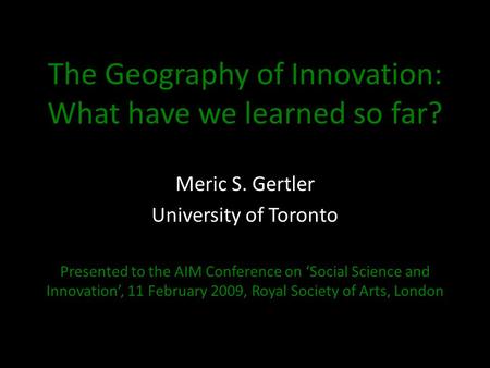The Geography of Innovation: What have we learned so far? Meric S. Gertler University of Toronto Presented to the AIM Conference on ‘Social Science and.