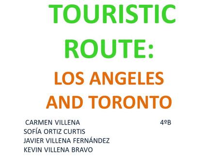 TOURISTIC ROUTE: LOS ANGELES AND TORONTO CARMEN VILLENA 4ºB SOFÍA ORTIZ CURTIS JAVIER VILLENA FERNÁNDEZ KEVIN VILLENA BRAVO.