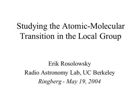 Studying the Atomic-Molecular Transition in the Local Group Erik Rosolowsky Radio Astronomy Lab, UC Berkeley Ringberg - May 19, 2004.