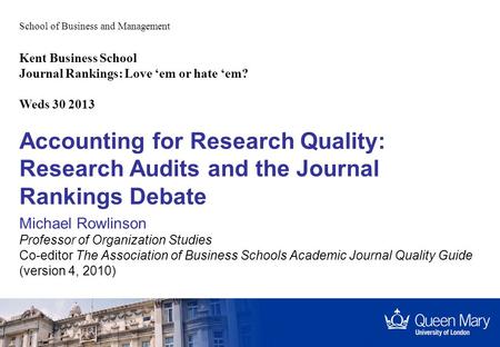 School of Business and Management Accounting for Research Quality: Research Audits and the Journal Rankings Debate Michael Rowlinson Professor of Organization.