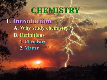 A. A. Why study chemistry? 1. 1. Chemistry 2. 2. Matter CHEMISTRY I. Introduction B. B. Definitions.