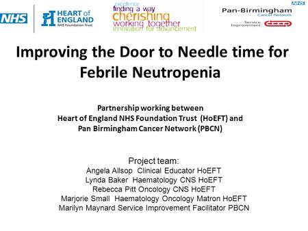 Improving the Door to Needle time for Febrile Neutropenia Partnership working between Heart of England NHS Foundation Trust (HoEFT) and Pan Birmingham.