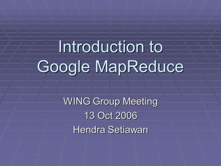 Introduction to Google MapReduce WING Group Meeting 13 Oct 2006 Hendra Setiawan.