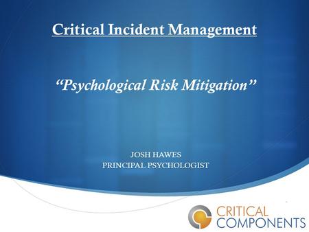  Critical Incident Management “Psychological Risk Mitigation” JOSH HAWES PRINCIPAL PSYCHOLOGIST.
