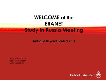 WELCOME at the ERANET Study in Russia Meeting Radboud Beyond Borders 2014 International Office Jacqueline Larosch September 30, 2014.