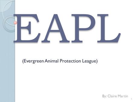 EAPL (Evergreen Animal Protection League) By: Claire Martin 1.