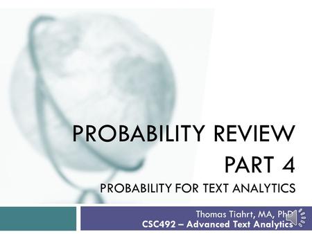 PROBABILITY REVIEW PART 4 PROBABILITY FOR TEXT ANALYTICS Thomas Tiahrt, MA, PhD CSC492 – Advanced Text Analytics.