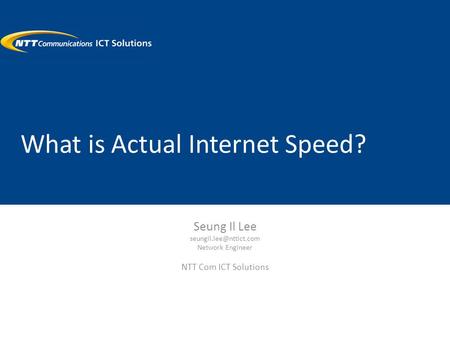 What is Actual Internet Speed? Seung Il Lee Network Engineer NTT Com ICT Solutions.