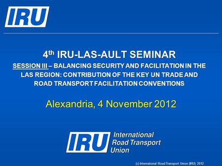 4 th IRU-LAS-AULT SEMINAR SESSION III – BALANCING SECURITY AND FACILITATION IN THE LAS REGION: CONTRIBUTION OF THE KEY UN TRADE AND ROAD TRANSPORT FACILITATION.