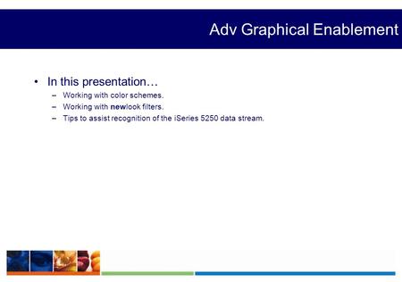 Adv Graphical Enablement In this presentation… –Working with color schemes. –Working with newlook filters. –Tips to assist recognition of the iSeries 5250.