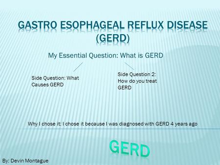 My Essential Question: What is GERD Side Question: What Causes GERD Side Question 2: How do you treat GERD By: Devin Montague Why I chose it: I chose it.