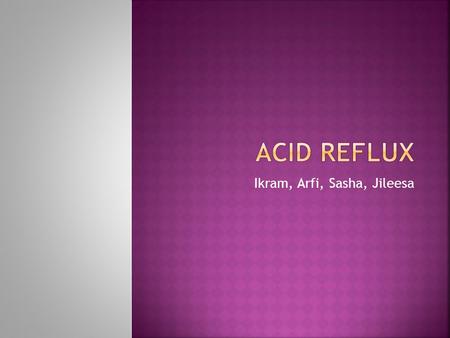 Ikram, Arfi, Sasha, Jileesa.  Acid reflux happens when stomach acids back up into the esophagus  Can cause intense pain since food is not digested and.