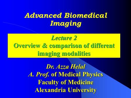 Advanced Biomedical Imaging Dr. Azza Helal A. Prof. of Medical Physics Faculty of Medicine Alexandria University Lecture 2 Overview & comparison of different.