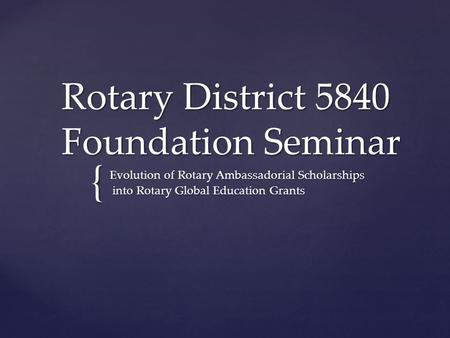 { Rotary District 5840 Foundation Seminar Rotary District 5840 Foundation Seminar Evolution of Rotary Ambassadorial Scholarships into Rotary Global Education.