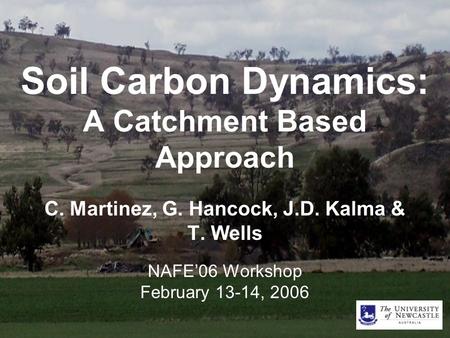 Soil Carbon Dynamics: A Catchment Based Approach C. Martinez, G. Hancock, J.D. Kalma & T. Wells NAFE’06 Workshop February 13-14, 2006.
