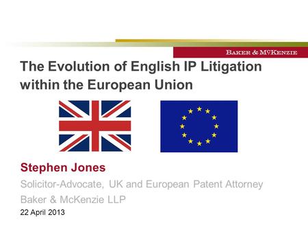 The Evolution of English IP Litigation within the European Union Stephen Jones Solicitor-Advocate, UK and European Patent Attorney Baker & McKenzie LLP.