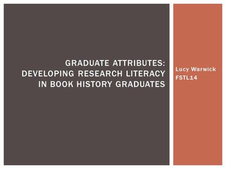 Lucy Warwick FSTL14 GRADUATE ATTRIBUTES: DEVELOPING RESEARCH LITERACY IN BOOK HISTORY GRADUATES.