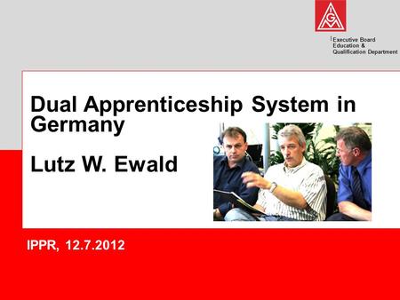 Executive Board Education & Qualification Department Dual Apprenticeship System in Germany Lutz W. Ewald IPPR, 12.7.2012.