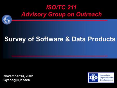 ISO/TC 211 Advisory Group on Outreach November 13, 2002 Gyeongju, Korea Survey of Software & Data Products.