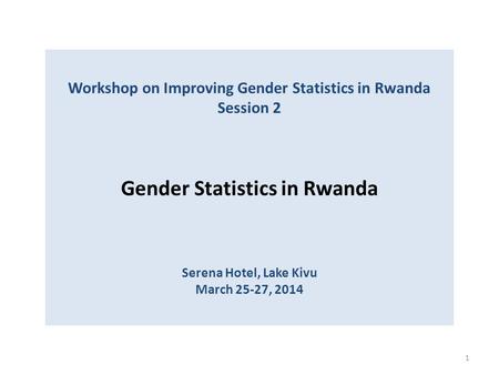 Workshop on Improving Gender Statistics in Rwanda Session 2 Gender Statistics in Rwanda Serena Hotel, Lake Kivu March 25-27, 2014 1.