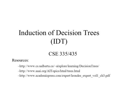 Induction of Decision Trees (IDT) CSE 335/435 Resources: –http://www.cs.ualberta.ca/~aixplore/learning/DecisionTrees/ –http://www.aaai.org/AITopics/html/trees.html.
