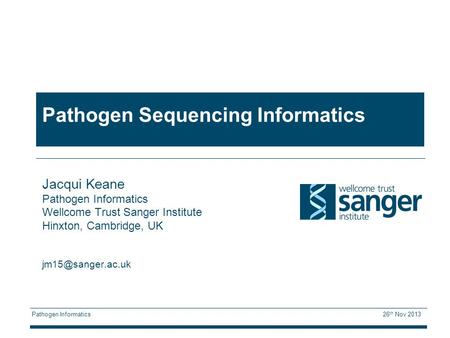Pathogen Informatics 26 th Nov 2013 Pathogen Sequencing Informatics Jacqui Keane Pathogen Informatics Wellcome Trust Sanger Institute Hinxton, Cambridge,