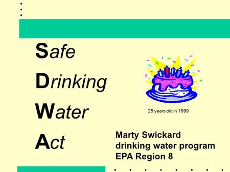 S afe D rinking W ater A ct Marty Swickard drinking water program EPA Region 8 25 years old in 1999.