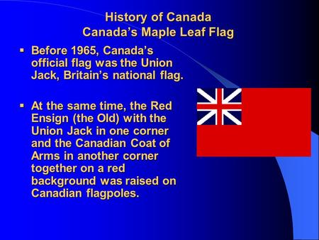 History of Canada Canada’s Maple Leaf Flag  Before 1965, Canada’s official flag was the Union Jack, Britain’s national flag.  At the same time, the Red.