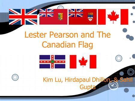 Lester Pearson and The Canadian Flag Kim Lu, Hirdapaul Dhillon, & Sahil Gupta.