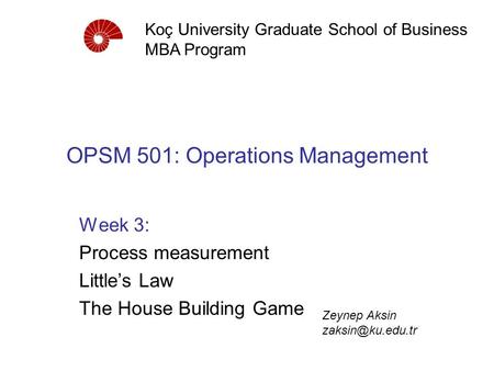 OPSM 501: Operations Management Week 3: Process measurement Little’s Law The House Building Game Koç University Graduate School of Business MBA Program.