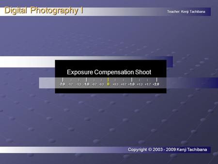 Teacher: Kenji Tachibana Digital Photography I. Exposure Compensation Shoot. | | | | | | | | | | | | | - 2.0 - 1.7 - 1.3 - 1.0 - 0.7 - 0.3 0 + 0.3 + 0.7.