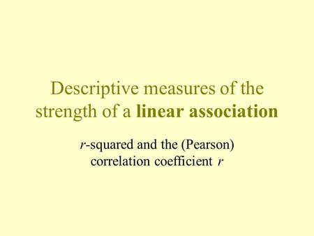 Descriptive measures of the strength of a linear association r-squared and the (Pearson) correlation coefficient r.