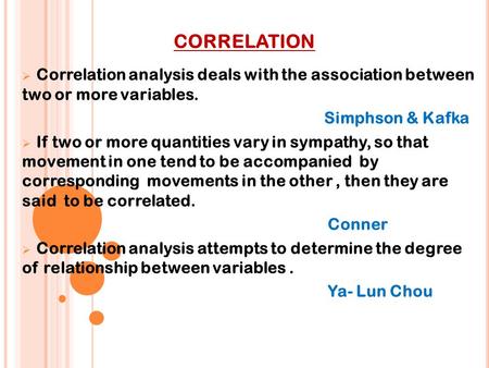 CORRELATION Correlation analysis deals with the association between two or more variables. Simphson & Kafka If two or more quantities vary in sympathy,