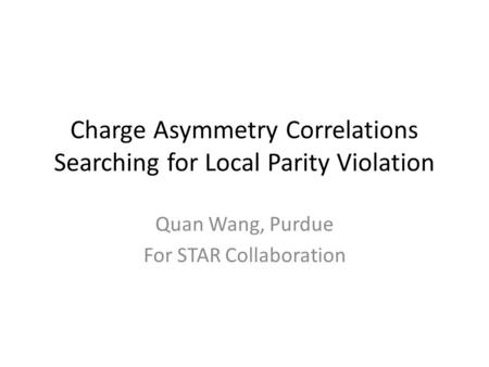 Charge Asymmetry Correlations Searching for Local Parity Violation Quan Wang, Purdue For STAR Collaboration.