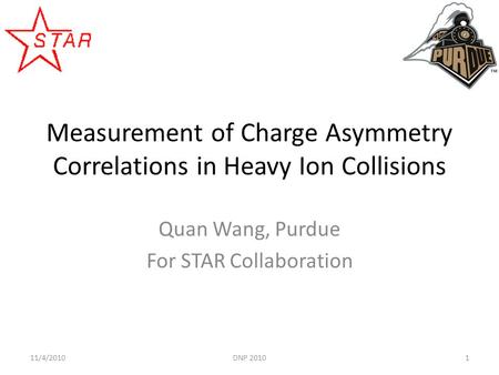 Measurement of Charge Asymmetry Correlations in Heavy Ion Collisions Quan Wang, Purdue For STAR Collaboration 111/4/2010DNP 2010.