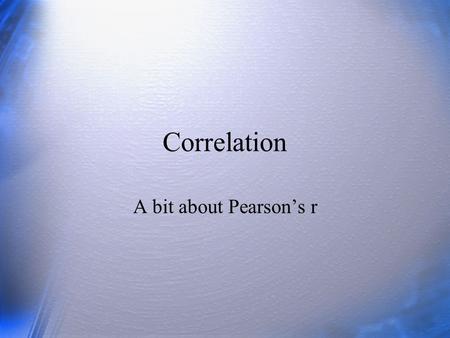 Correlation A bit about Pearson’s r.