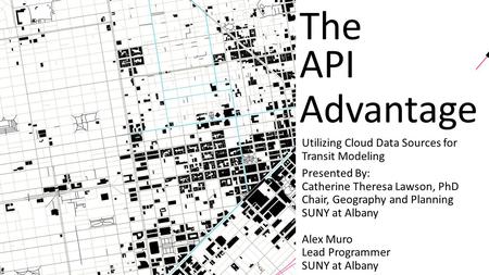 The API Advantage Utilizing Cloud Data Sources for Transit Modeling Presented By: Catherine Theresa Lawson, PhD Chair, Geography and Planning SUNY at Albany.