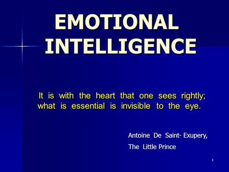 1 EMOTIONAL INTELLIGENCE It is with the heart that one sees rightly; what is essential is invisible to the eye. It is with the heart that one sees rightly;