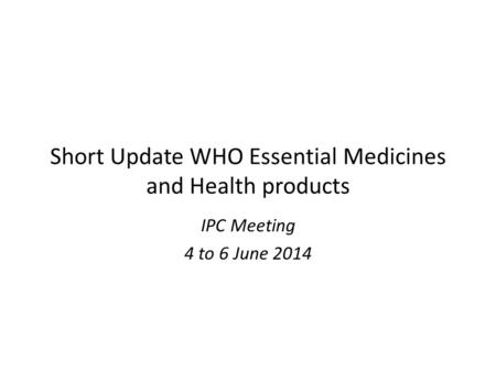 Short Update WHO Essential Medicines and Health products IPC Meeting 4 to 6 June 2014.