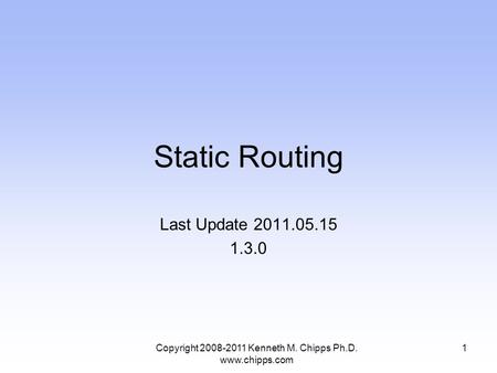 Static Routing Last Update 2011.05.15 1.3.0 1Copyright 2008-2011 Kenneth M. Chipps Ph.D. www.chipps.com.