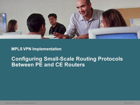© 2006 Cisco Systems, Inc. All rights reserved. MPLS v2.2—5-1 MPLS VPN Implementation Configuring Small-Scale Routing Protocols Between PE and CE Routers.