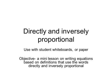 Directly and inversely proportional Use with student whiteboards, or paper Objective- a mini lesson on writing equations based on definitions that use.