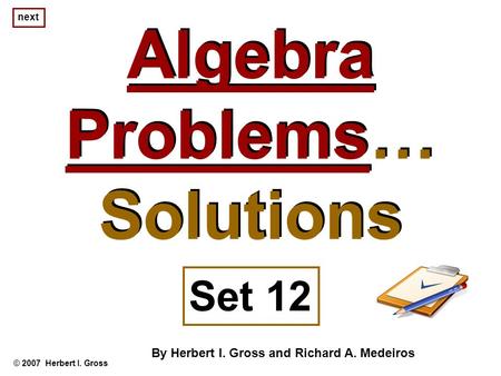 Algebra Problems… Solutions Algebra Problems… Solutions © 2007 Herbert I. Gross Set 12 By Herbert I. Gross and Richard A. Medeiros next.