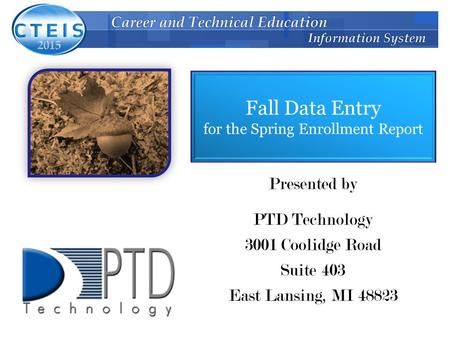 Fall Data Entry for the Spring Enrollment Report Presented by PTD Technology 3001 Coolidge Road Suite 403 East Lansing, MI 48823.